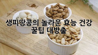 생피땅콩의 놀라운 효능: 건강 꿀팁 대방출!